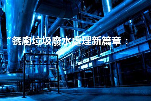 “餐廚垃圾廢水處理新篇章：綠色環(huán)保，高效凈化，引領(lǐng)以后！”